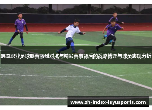 韩国职业足球联赛激烈对抗与精彩赛事背后的战略博弈与球员表现分析
