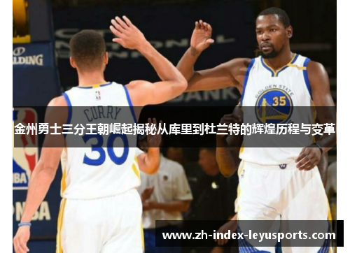 金州勇士三分王朝崛起揭秘从库里到杜兰特的辉煌历程与变革