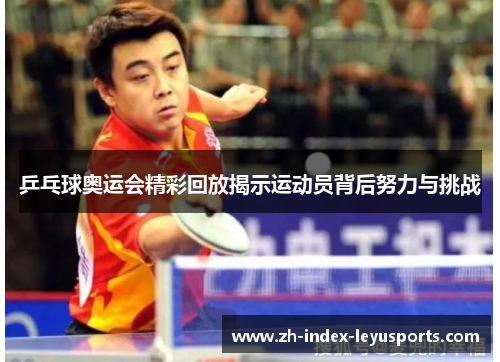 乒乓球奥运会精彩回放揭示运动员背后努力与挑战 乒乓球奥运会精彩回放揭示运动员背后努力与挑战